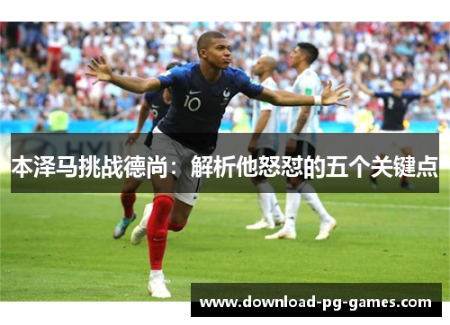 本泽马挑战德尚：解析他怒怼的五个关键点