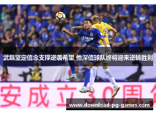 武磊坚定信念支撑逆袭希望 他深信球队终将迎来逆转胜利