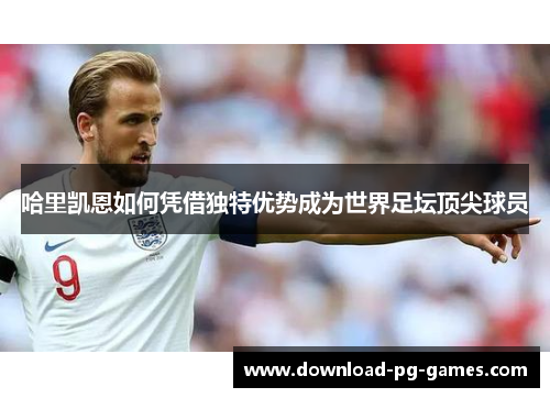 哈里凯恩如何凭借独特优势成为世界足坛顶尖球员