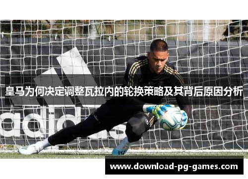 皇马为何决定调整瓦拉内的轮换策略及其背后原因分析
