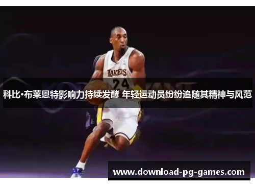 科比·布莱恩特影响力持续发酵 年轻运动员纷纷追随其精神与风范