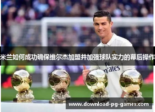 米兰如何成功确保维尔杰加盟并加强球队实力的幕后操作