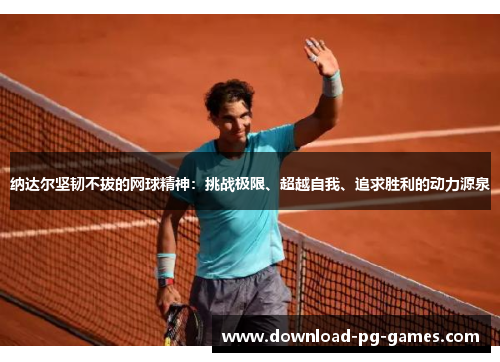 纳达尔坚韧不拔的网球精神：挑战极限、超越自我、追求胜利的动力源泉