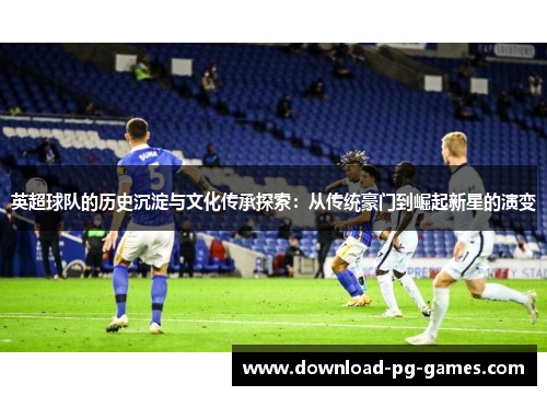 英超球队的历史沉淀与文化传承探索：从传统豪门到崛起新星的演变