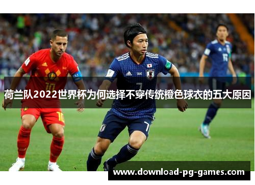 荷兰队2022世界杯为何选择不穿传统橙色球衣的五大原因