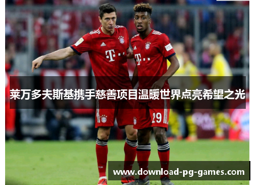 莱万多夫斯基携手慈善项目温暖世界点亮希望之光