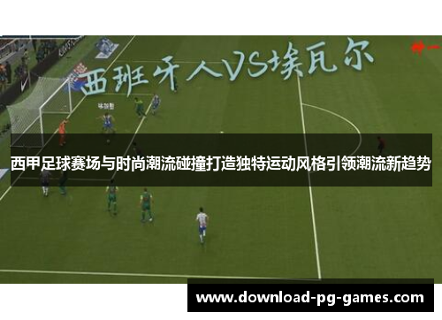 西甲足球赛场与时尚潮流碰撞打造独特运动风格引领潮流新趋势