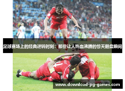 足球赛场上的经典逆转时刻：那些让人热血沸腾的惊天翻盘瞬间
