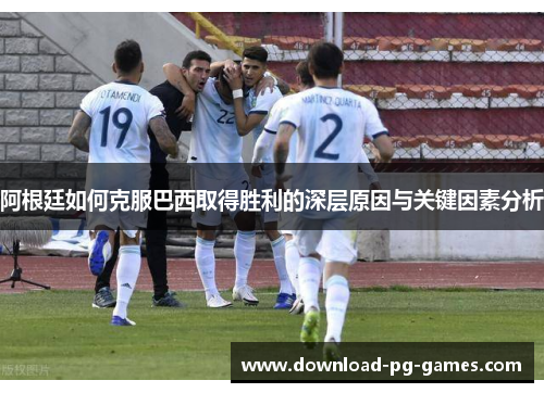 阿根廷如何克服巴西取得胜利的深层原因与关键因素分析