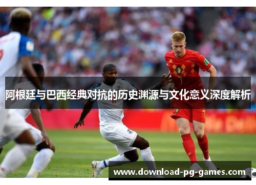 阿根廷与巴西经典对抗的历史渊源与文化意义深度解析