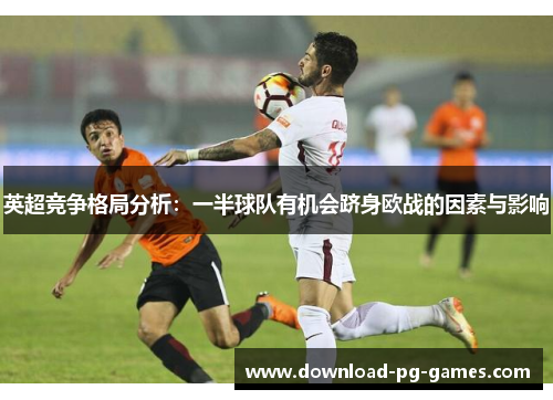 英超竞争格局分析：一半球队有机会跻身欧战的因素与影响