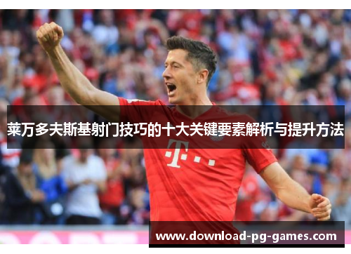 莱万多夫斯基射门技巧的十大关键要素解析与提升方法