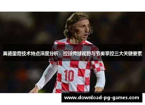 莫德里奇技术特点深度分析：控球传球视野与节奏掌控三大关键要素