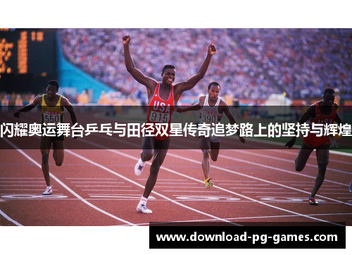 闪耀奥运舞台乒乓与田径双星传奇追梦路上的坚持与辉煌
