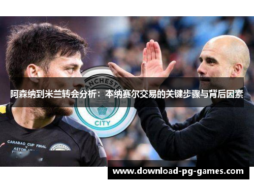 阿森纳到米兰转会分析：本纳赛尔交易的关键步骤与背后因素