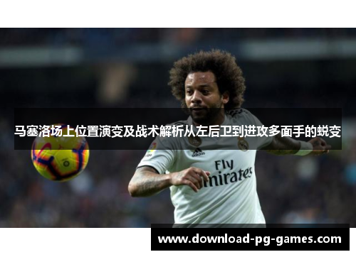 马塞洛场上位置演变及战术解析从左后卫到进攻多面手的蜕变