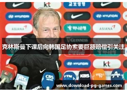克林斯曼下课后向韩国足协索要巨额赔偿引关注